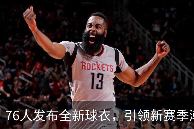 76人发布全新球衣，引领新赛季潮流的发布仪式